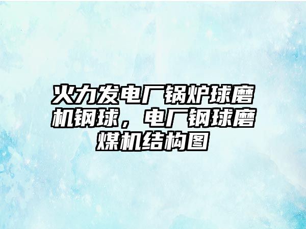 火力發(fā)電廠鍋爐球磨機鋼球，電廠鋼球磨煤機結(jié)構(gòu)圖