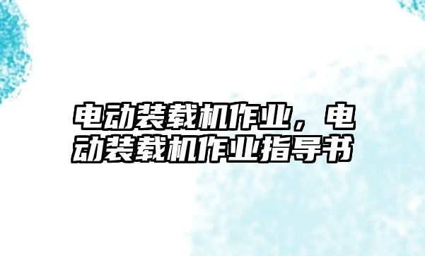 電動裝載機作業(yè)，電動裝載機作業(yè)指導(dǎo)書