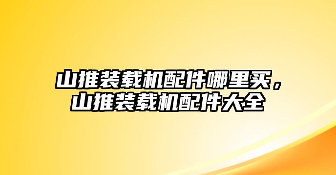 山推裝載機配件哪里買，山推裝載機配件大全