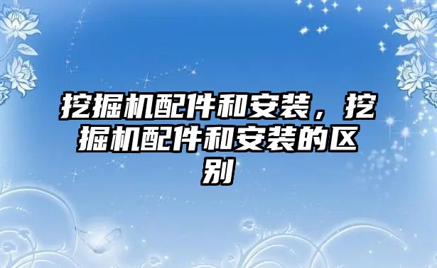 挖掘機配件和安裝，挖掘機配件和安裝的區(qū)別