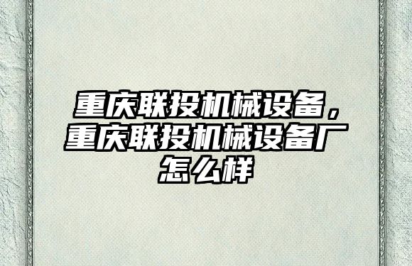 重慶聯(lián)投機械設(shè)備，重慶聯(lián)投機械設(shè)備廠怎么樣