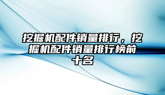 挖掘機配件銷量排行，挖掘機配件銷量排行榜前十名