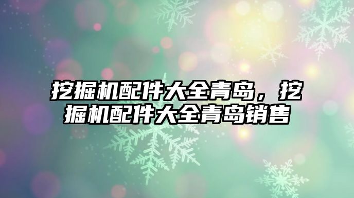 挖掘機(jī)配件大全青島，挖掘機(jī)配件大全青島銷售