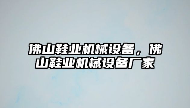 佛山鞋業(yè)機(jī)械設(shè)備，佛山鞋業(yè)機(jī)械設(shè)備廠家