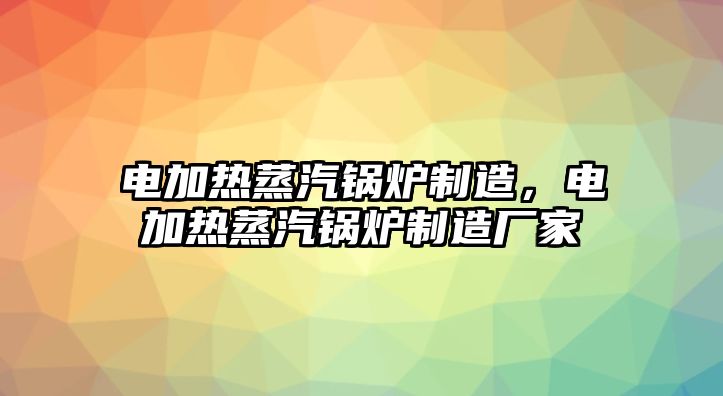 電加熱蒸汽鍋爐制造，電加熱蒸汽鍋爐制造廠家