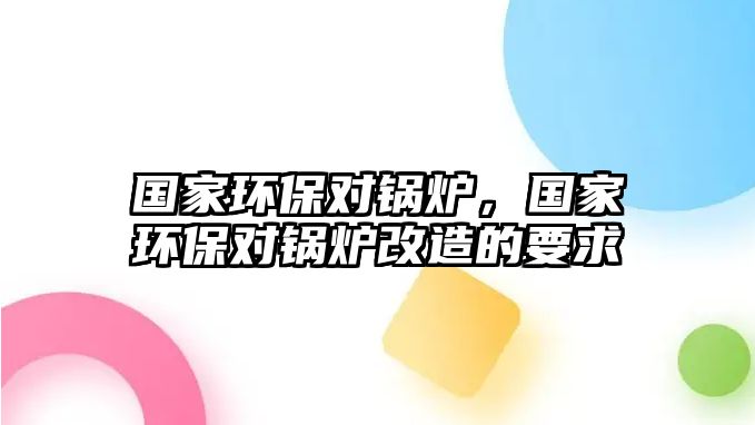 國家環(huán)保對鍋爐，國家環(huán)保對鍋爐改造的要求