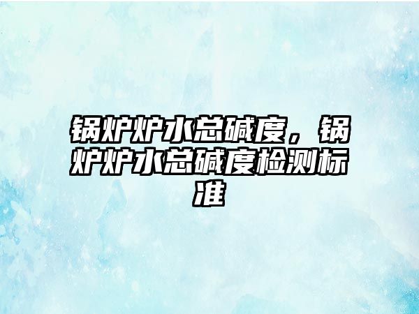 鍋爐爐水總堿度，鍋爐爐水總堿度檢測(cè)標(biāo)準(zhǔn)