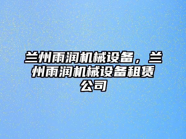 蘭州雨潤機(jī)械設(shè)備，蘭州雨潤機(jī)械設(shè)備租賃公司