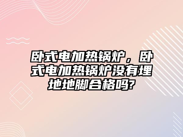 臥式電加熱鍋爐，臥式電加熱鍋爐沒(méi)有埋地地腳合格嗎?