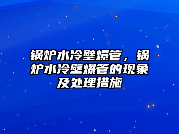 鍋爐水冷壁爆管，鍋爐水冷壁爆管的現(xiàn)象及處理措施