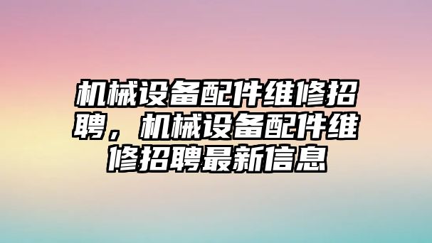 機械設(shè)備配件維修招聘，機械設(shè)備配件維修招聘最新信息