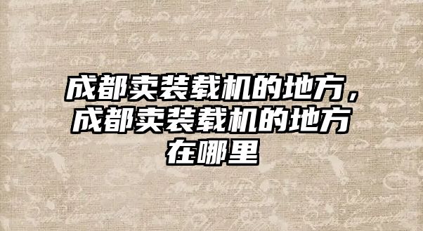 成都賣裝載機的地方，成都賣裝載機的地方在哪里