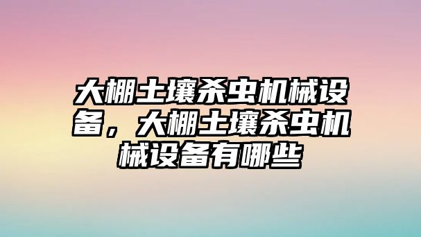 大棚土壤殺蟲機(jī)械設(shè)備，大棚土壤殺蟲機(jī)械設(shè)備有哪些