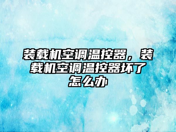 裝載機(jī)空調(diào)溫控器，裝載機(jī)空調(diào)溫控器壞了怎么辦