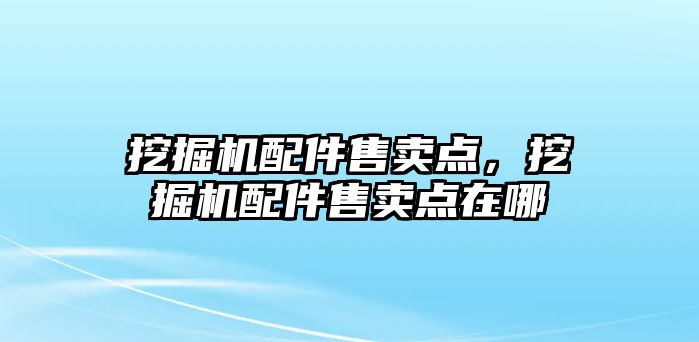 挖掘機配件售賣點，挖掘機配件售賣點在哪