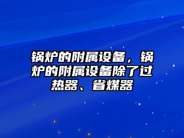 鍋爐的附屬設備，鍋爐的附屬設備除了過熱器、省煤器