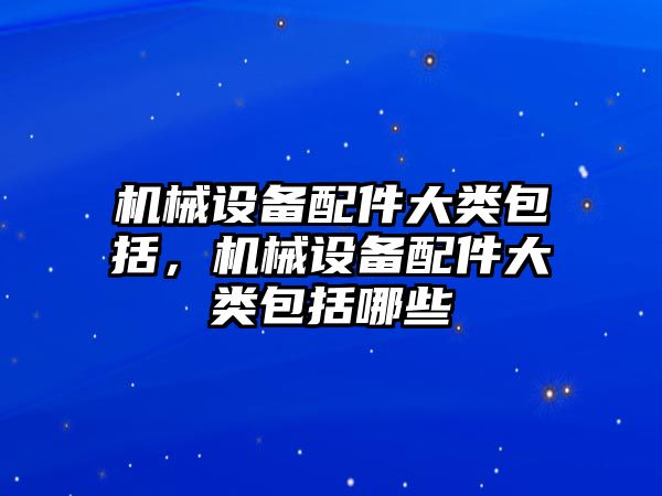 機械設備配件大類包括，機械設備配件大類包括哪些