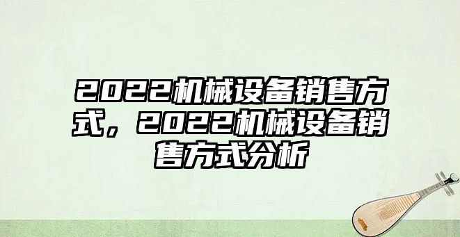 2022機(jī)械設(shè)備銷(xiāo)售方式，2022機(jī)械設(shè)備銷(xiāo)售方式分析