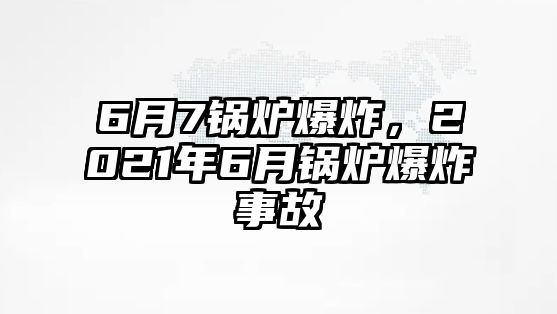 6月7鍋爐爆炸，2021年6月鍋爐爆炸事故