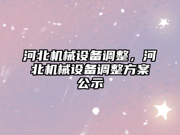 河北機械設(shè)備調(diào)整，河北機械設(shè)備調(diào)整方案公示