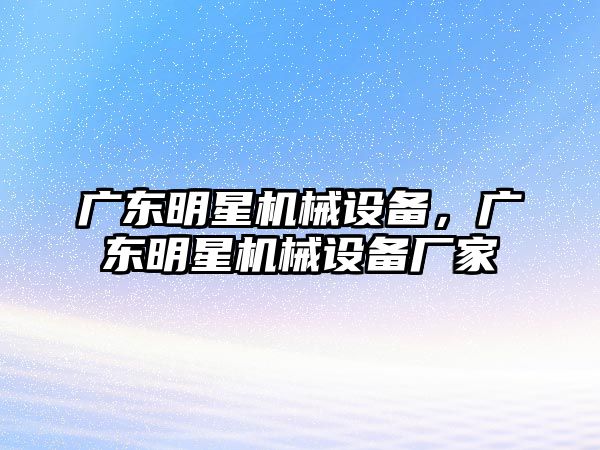 廣東明星機(jī)械設(shè)備，廣東明星機(jī)械設(shè)備廠家