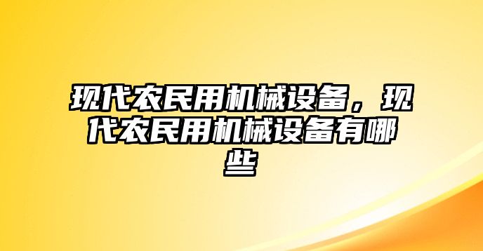 現(xiàn)代農(nóng)民用機(jī)械設(shè)備，現(xiàn)代農(nóng)民用機(jī)械設(shè)備有哪些