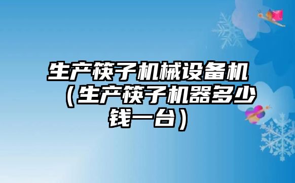 生產(chǎn)筷子機械設備機（生產(chǎn)筷子機器多少錢一臺）