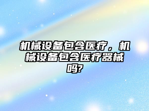 機械設(shè)備包含醫(yī)療，機械設(shè)備包含醫(yī)療器械嗎?