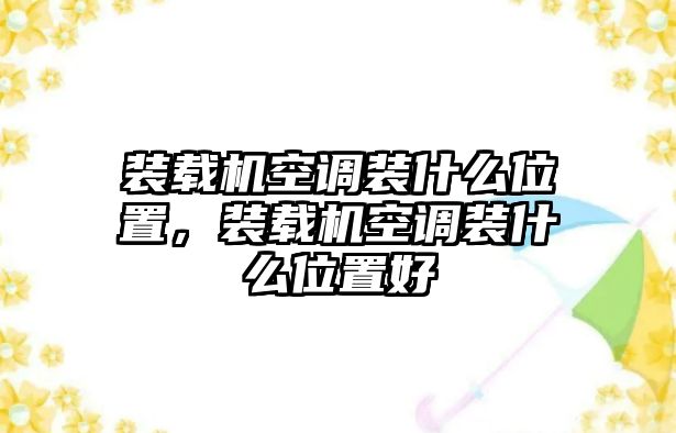 裝載機空調裝什么位置，裝載機空調裝什么位置好