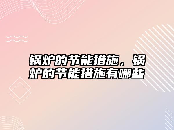 鍋爐的節(jié)能措施，鍋爐的節(jié)能措施有哪些