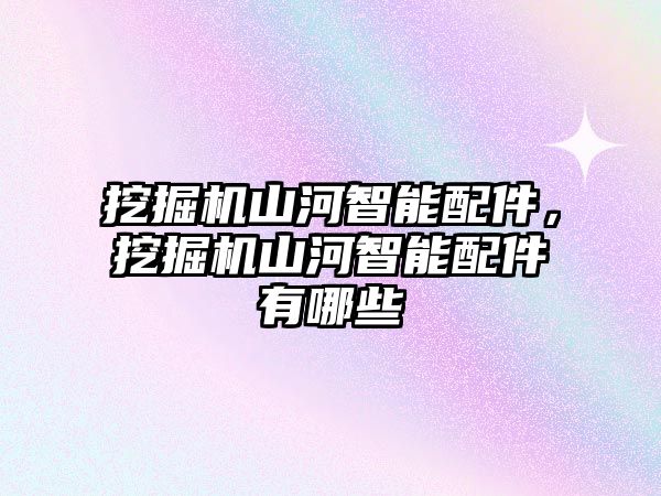 挖掘機山河智能配件，挖掘機山河智能配件有哪些