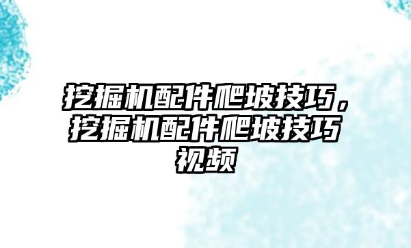 挖掘機配件爬坡技巧，挖掘機配件爬坡技巧視頻