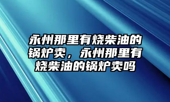 永州那里有燒柴油的鍋爐賣，永州那里有燒柴油的鍋爐賣嗎