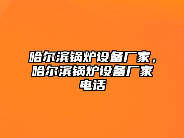 哈爾濱鍋爐設(shè)備廠家，哈爾濱鍋爐設(shè)備廠家電話