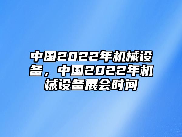 中國2022年機(jī)械設(shè)備，中國2022年機(jī)械設(shè)備展會時間