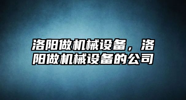 洛陽做機(jī)械設(shè)備，洛陽做機(jī)械設(shè)備的公司