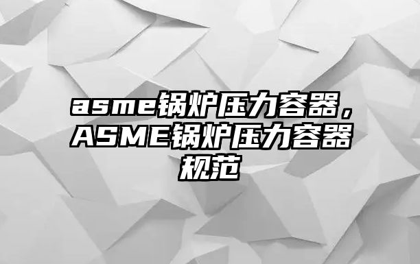 asme鍋爐壓力容器，ASME鍋爐壓力容器規(guī)范