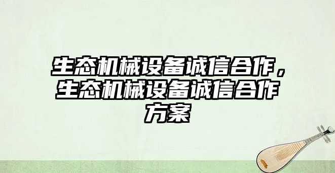 生態(tài)機械設備誠信合作，生態(tài)機械設備誠信合作方案