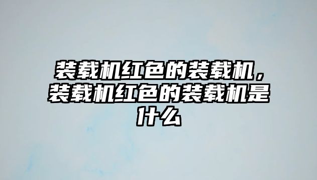 裝載機(jī)紅色的裝載機(jī)，裝載機(jī)紅色的裝載機(jī)是什么