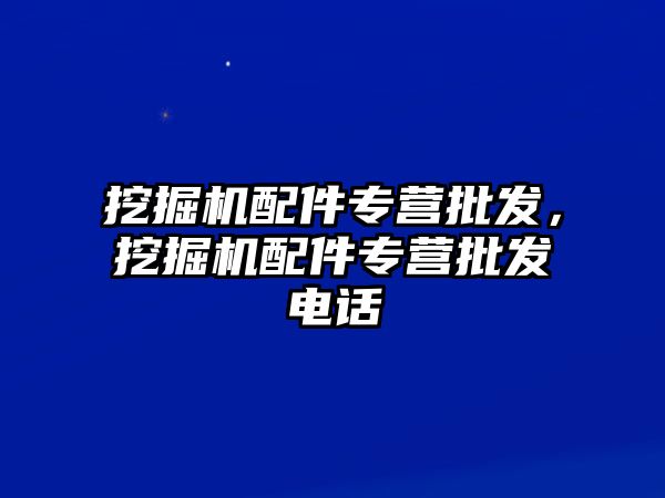 挖掘機配件專營批發(fā)，挖掘機配件專營批發(fā)電話