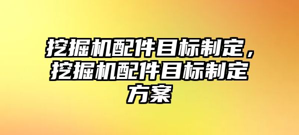 挖掘機配件目標(biāo)制定，挖掘機配件目標(biāo)制定方案