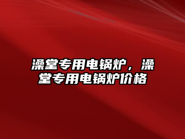 澡堂專用電鍋爐，澡堂專用電鍋爐價(jià)格