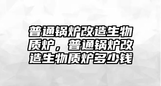 普通鍋爐改造生物質(zhì)爐，普通鍋爐改造生物質(zhì)爐多少錢