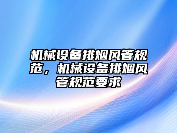 機械設(shè)備排煙風管規(guī)范，機械設(shè)備排煙風管規(guī)范要求