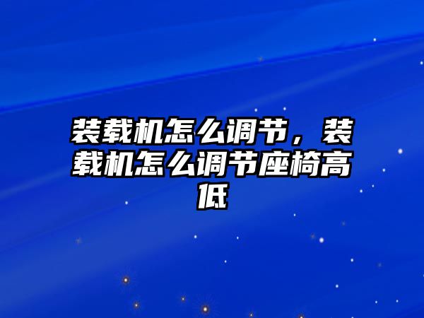 裝載機怎么調(diào)節(jié)，裝載機怎么調(diào)節(jié)座椅高低