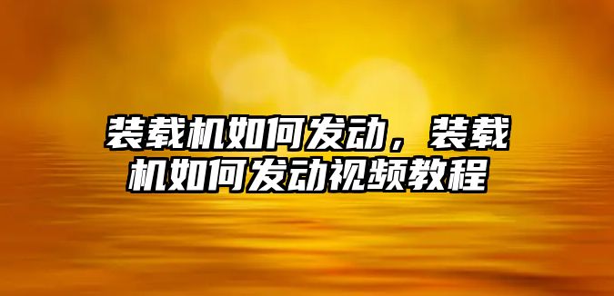 裝載機如何發(fā)動，裝載機如何發(fā)動視頻教程