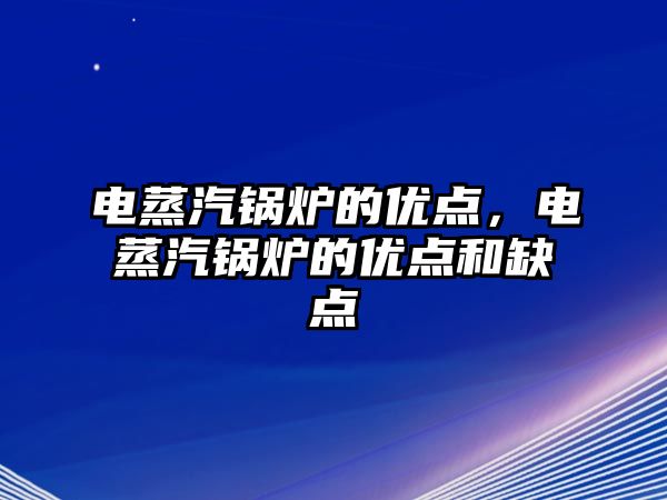 電蒸汽鍋爐的優(yōu)點(diǎn)，電蒸汽鍋爐的優(yōu)點(diǎn)和缺點(diǎn)