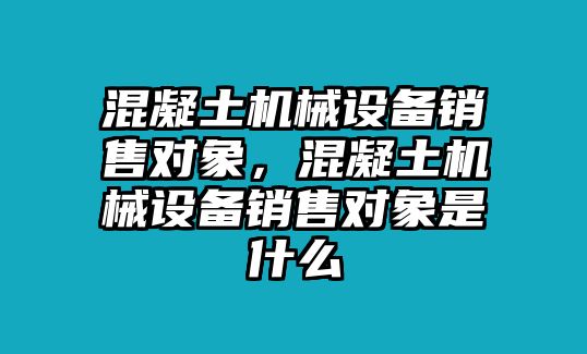 混凝土機(jī)械設(shè)備銷售對(duì)象，混凝土機(jī)械設(shè)備銷售對(duì)象是什么