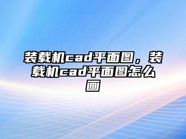 裝載機(jī)cad平面圖，裝載機(jī)cad平面圖怎么畫