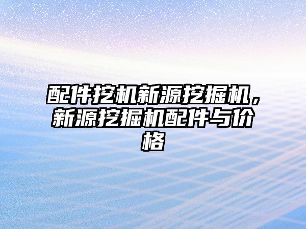 配件挖機新源挖掘機，新源挖掘機配件與價格